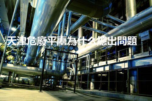 天津危廢平臺為什么總出問題環(huán)境衛(wèi)士：如何有效處理危險廢棄物？